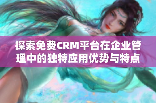 探索免费CRM平台在企业管理中的独特应用优势与特点