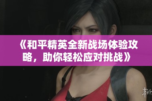 《和平精英全新战场体验攻略，助你轻松应对挑战》