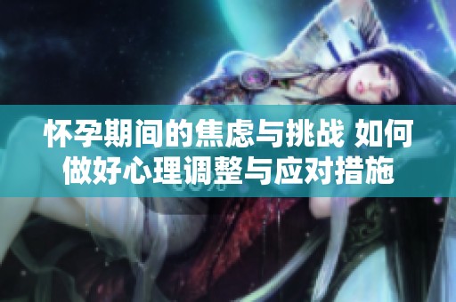 怀孕期间的焦虑与挑战 如何做好心理调整与应对措施