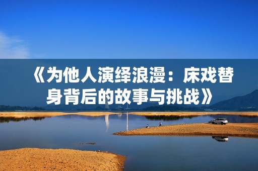 《为他人演绎浪漫：床戏替身背后的故事与挑战》