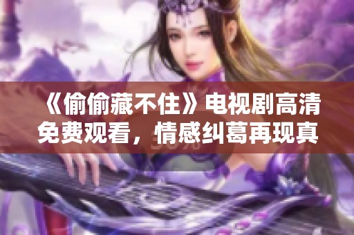 《偷偷藏不住》电视剧高清免费观看，情感纠葛再现真实人生
