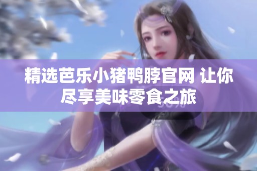 精选芭乐小猪鸭脖官网 让你尽享美味零食之旅