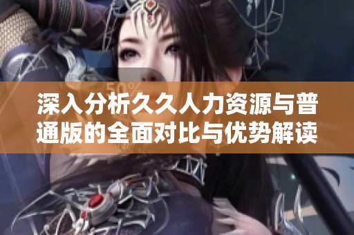 深入分析久久人力资源与普通版的全面对比与优势解读
