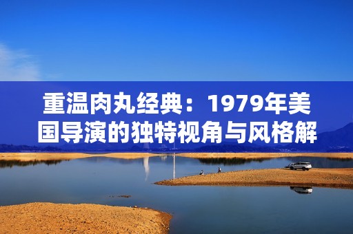 重温肉丸经典：1979年美国导演的独特视角与风格解析