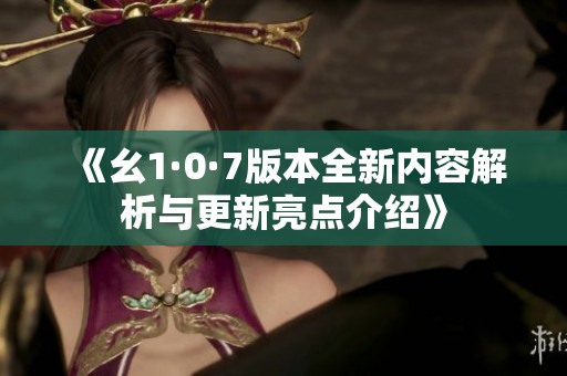 《幺1·0·7版本全新内容解析与更新亮点介绍》