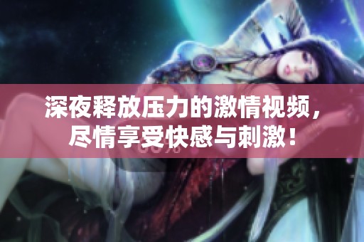 深夜释放压力的激情视频，尽情享受快感与刺激！