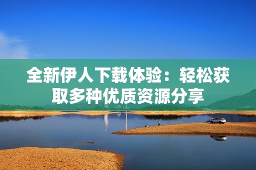 全新伊人下载体验：轻松获取多种优质资源分享