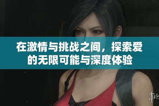 在激情与挑战之间，探索爱的无限可能与深度体验
