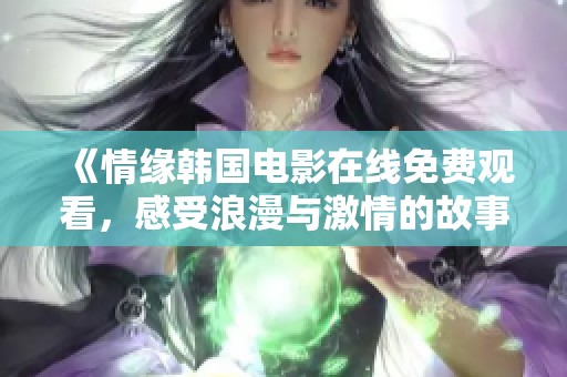 《情缘韩国电影在线免费观看，感受浪漫与激情的故事》