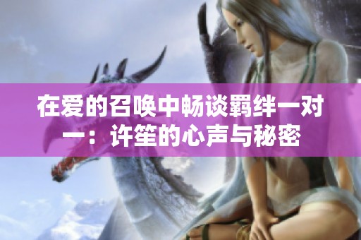 在爱的召唤中畅谈羁绊一对一：许笙的心声与秘密
