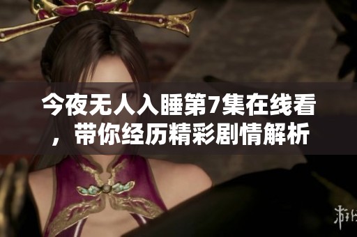 今夜无人入睡第7集在线看，带你经历精彩剧情解析