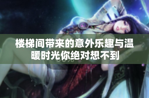 楼梯间带来的意外乐趣与温暖时光你绝对想不到