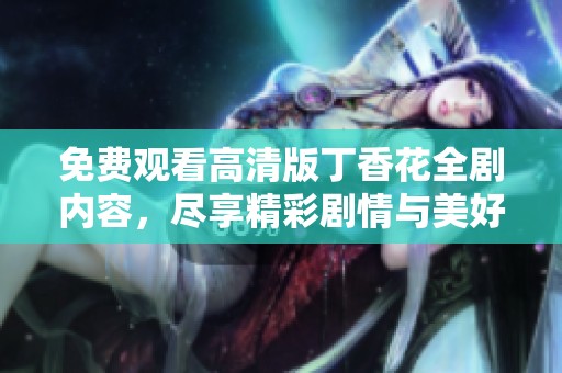 免费观看高清版丁香花全剧内容，尽享精彩剧情与美好瞬间