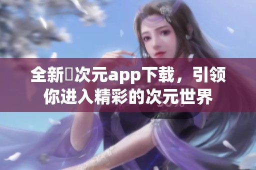 全新囧次元app下载，引领你进入精彩的次元世界