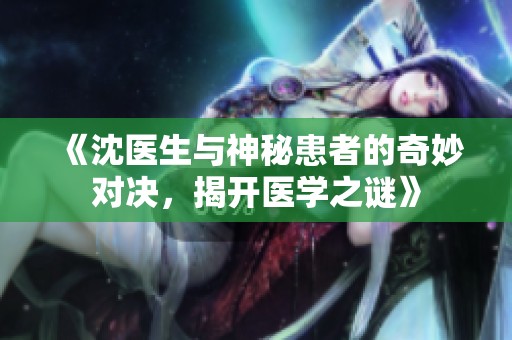 《沈医生与神秘患者的奇妙对决，揭开医学之谜》