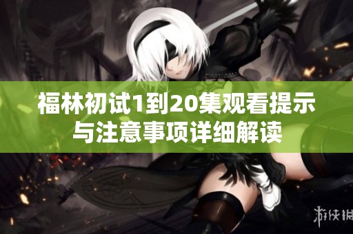 福林初试1到20集观看提示与注意事项详细解读