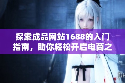 探索成品网站1688的入门指南，助你轻松开启电商之旅