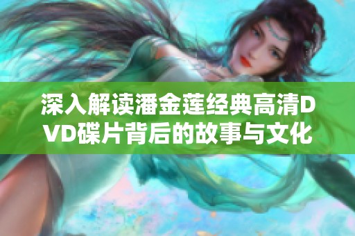 深入解读潘金莲经典高清DVD碟片背后的故事与文化意义