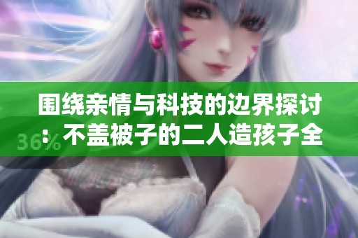 围绕亲情与科技的边界探讨：不盖被子的二人造孩子全过程