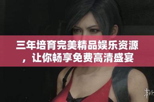 三年培育完美精品娱乐资源，让你畅享免费高清盛宴