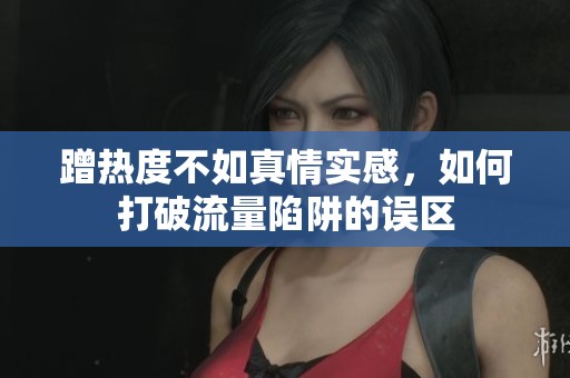 蹭热度不如真情实感，如何打破流量陷阱的误区