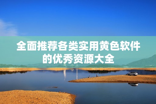 全面推荐各类实用黄色软件的优秀资源大全