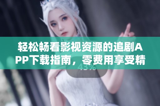 轻松畅看影视资源的追剧APP下载指南，零费用享受精彩剧集
