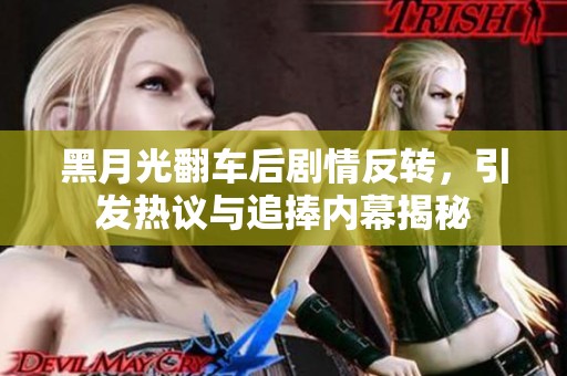 黑月光翻车后剧情反转，引发热议与追捧内幕揭秘