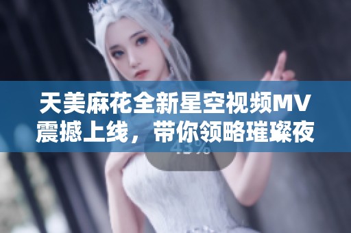 天美麻花全新星空视频MV震撼上线，带你领略璀璨夜空之美