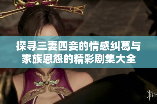 探寻三妻四妾的情感纠葛与家族恩怨的精彩剧集大全