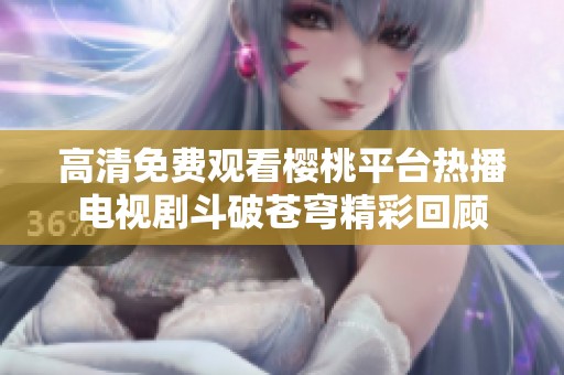 高清免费观看樱桃平台热播电视剧斗破苍穹精彩回顾
