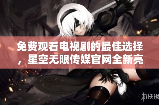 免费观看电视剧的最佳选择，星空无限传媒官网全新亮相