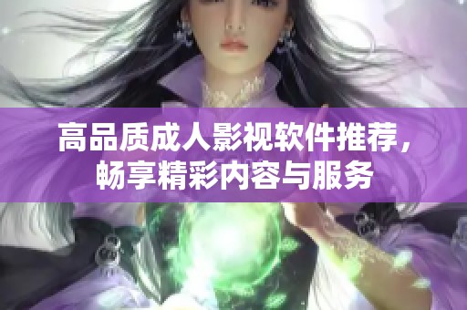 高品质成人影视软件推荐，畅享精彩内容与服务