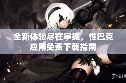 全新体验尽在掌握，性巴克应用免费下载指南