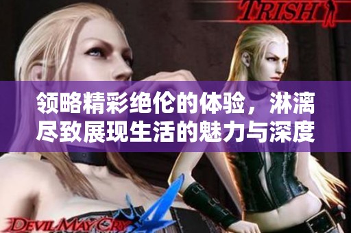 领略精彩绝伦的体验，淋漓尽致展现生活的魅力与深度