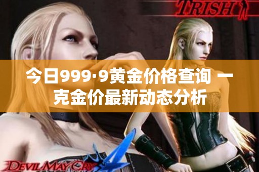今日999·9黄金价格查询 一克金价最新动态分析