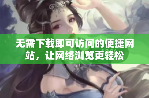 无需下载即可访问的便捷网站，让网络浏览更轻松