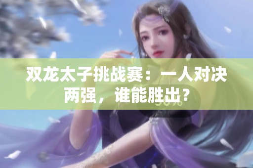 双龙太子挑战赛：一人对决两强，谁能胜出？