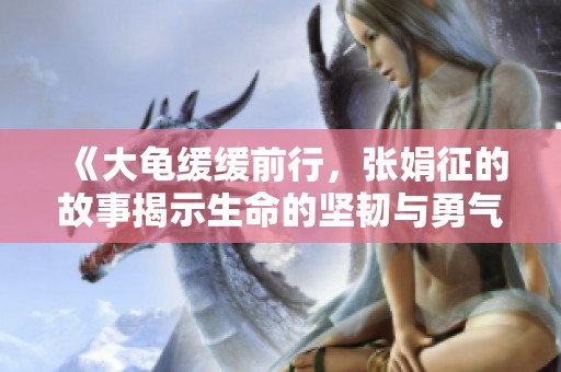 《大龟缓缓前行，张娟征的故事揭示生命的坚韧与勇气》