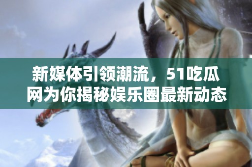 新媒体引领潮流，51吃瓜网为你揭秘娱乐圈最新动态