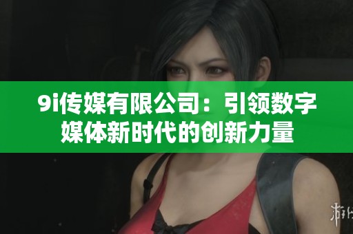 9i传媒有限公司：引领数字媒体新时代的创新力量