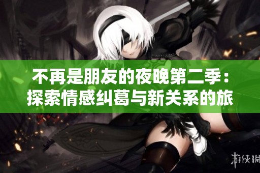 不再是朋友的夜晚第二季：探索情感纠葛与新关系的旅程