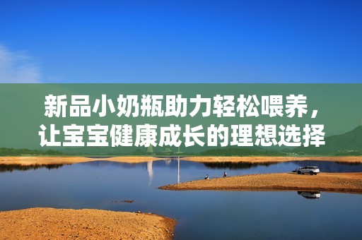 新品小奶瓶助力轻松喂养，让宝宝健康成长的理想选择