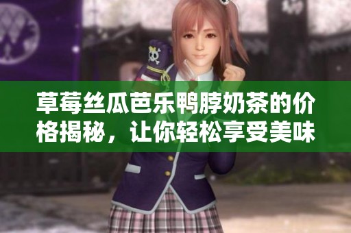 草莓丝瓜芭乐鸭脖奶茶的价格揭秘，让你轻松享受美味饮品