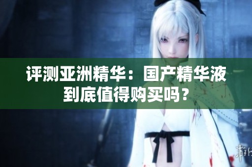评测亚洲精华：国产精华液到底值得购买吗？
