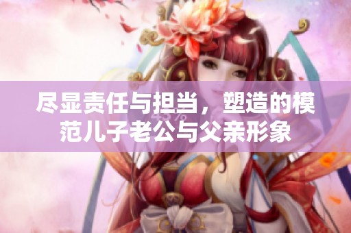 尽显责任与担当，塑造的模范儿子老公与父亲形象