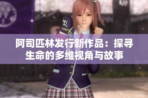 阿司匹林发行新作品：探寻生命的多维视角与故事