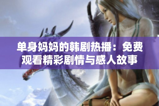 单身妈妈的韩剧热播：免费观看精彩剧情与感人故事