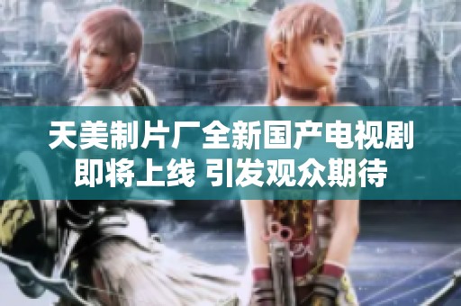 天美制片厂全新国产电视剧即将上线 引发观众期待