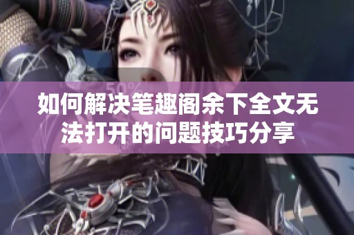 如何解决笔趣阁余下全文无法打开的问题技巧分享